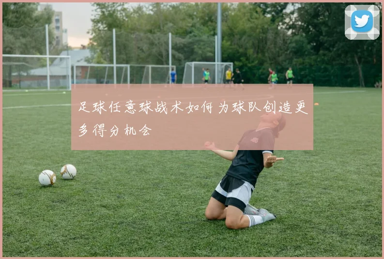 足球任意球战术如何为球队创造更多得分机会