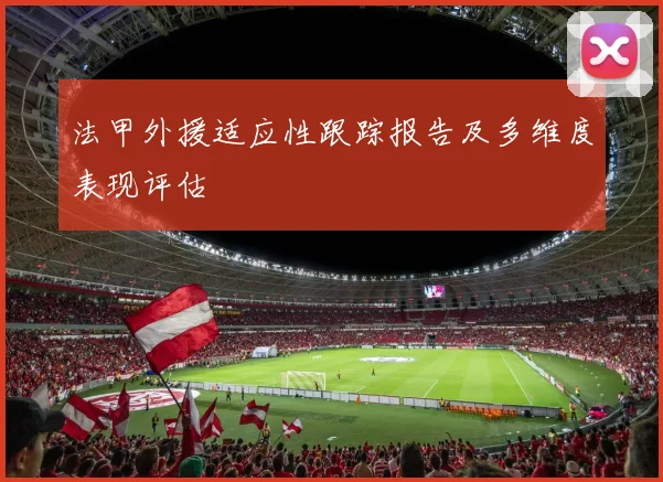 法甲外援适应性跟踪报告及多维度表现评估