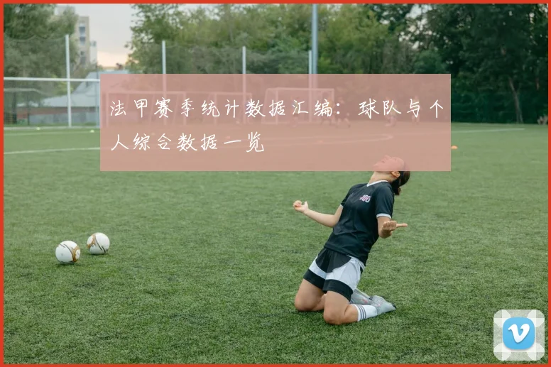 法甲赛季统计数据汇编：球队与个人综合数据一览