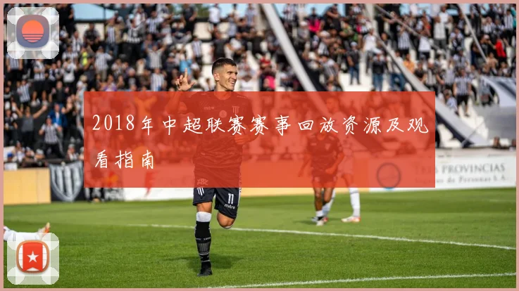 2018年中超联赛赛事回放资源及观看指南