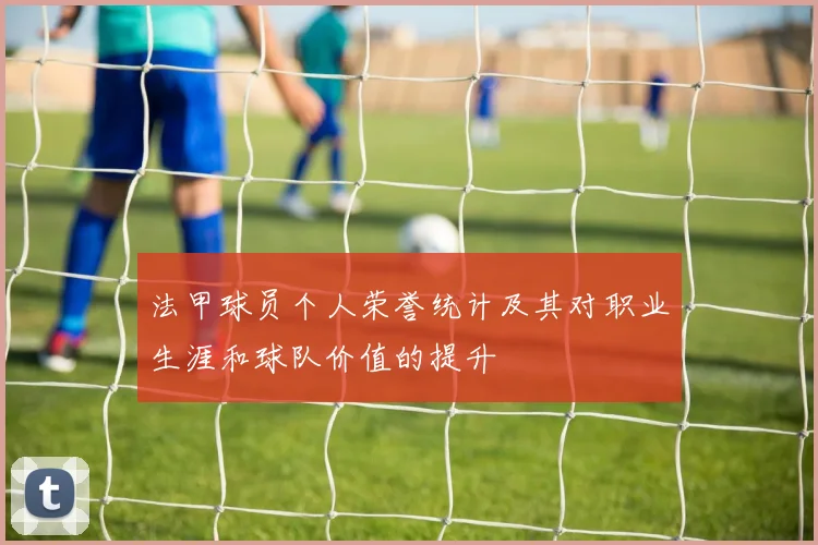 法甲球员个人荣誉统计及其对职业生涯和球队价值的提升