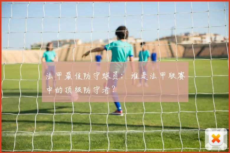 法甲最佳防守球员：谁是法甲联赛中的顶级防守者？