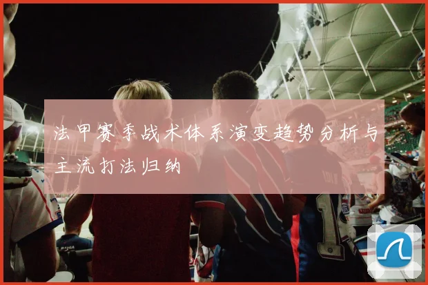 法甲赛季战术体系演变趋势分析与主流打法归纳