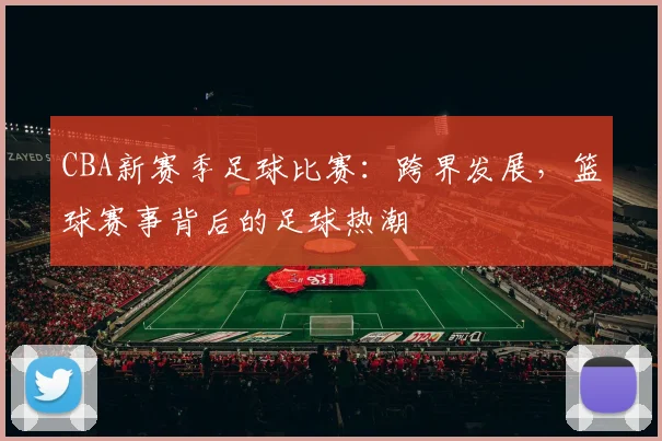 CBA新赛季足球比赛:跨界发展,篮球赛事背后的足球热潮