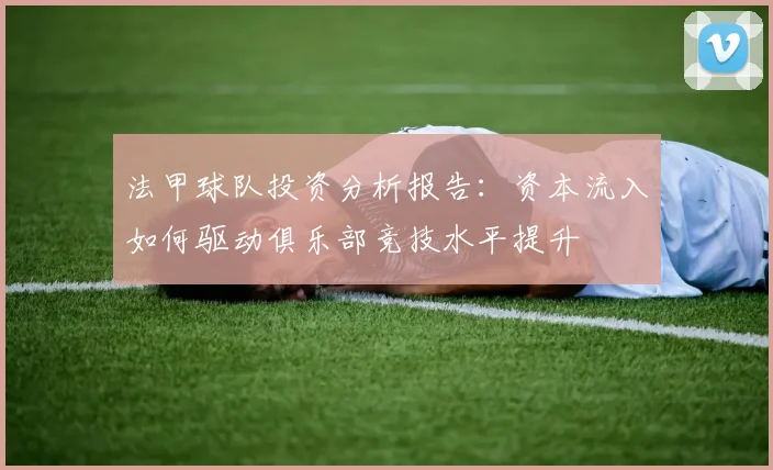 法甲球队投资分析报告：资本流入如何驱动俱乐部竞技水平提升