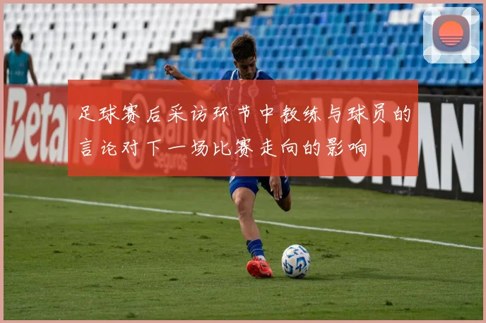 足球赛后采访环节中教练与球员的言论对下一场比赛走向的影响