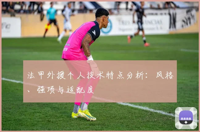 法甲外援个人技术特点分析：风格、强项与适配度