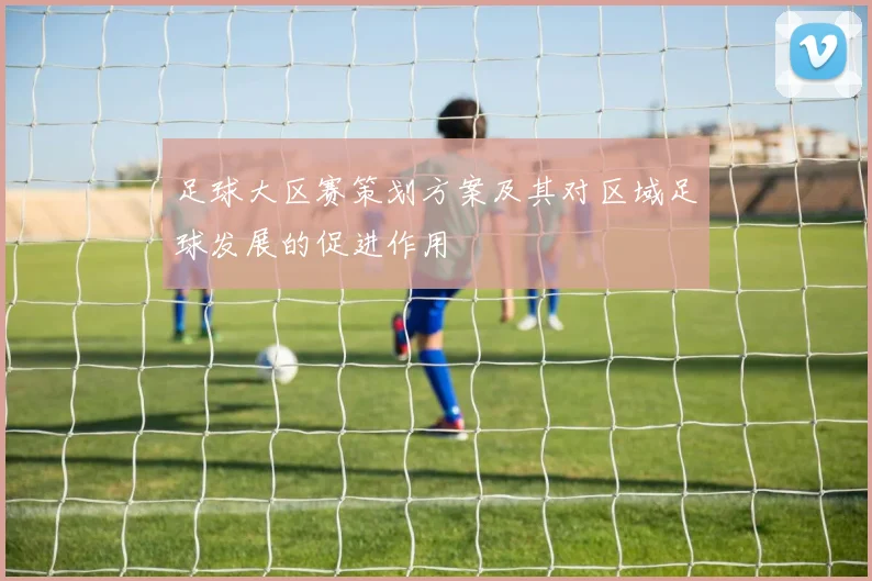 足球大区赛策划方案及其对区域足球发展的促进作用