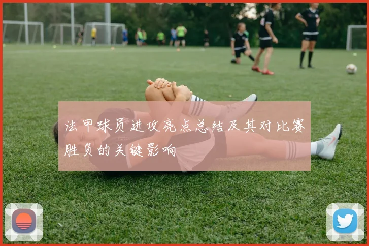 法甲球员进攻亮点总结及其对比赛胜负的关键影响